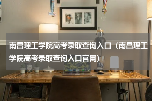 南昌理工学院高考录取查询入口（南昌理工学院高考录取查询入口官网）