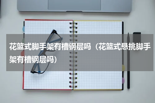 花篮式脚手架有槽钢层吗（花篮式悬挑脚手架有槽钢层吗）