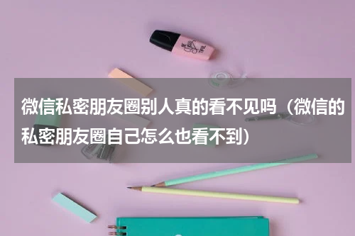 微信私密朋友圈别人真的看不见吗（微信的私密朋友圈自己怎么也看不到）