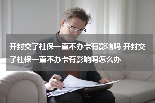 开封交了社保一直不办卡有影响吗 开封交了社保一直不办卡有影响吗怎么办