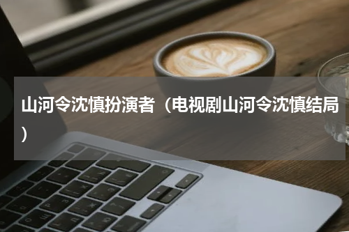 山河令沈慎扮演者（电视剧山河令沈慎结局）