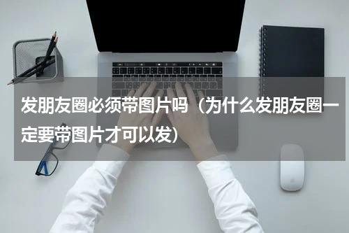 发朋友圈必须带图片吗（为什么发朋友圈一定要带图片才可以发）