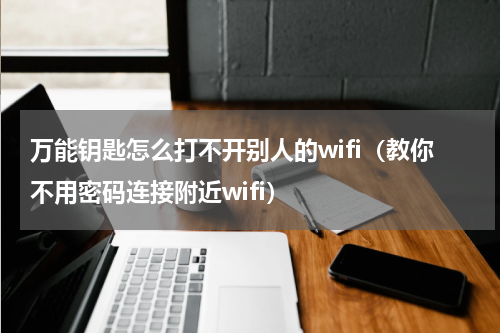 万能钥匙怎么打不开别人的wifi（教你不用密码连接附近wifi）
