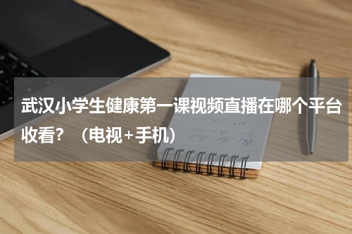 武汉小学生健康第一课视频直播在哪个平台收看？（电视+手机）