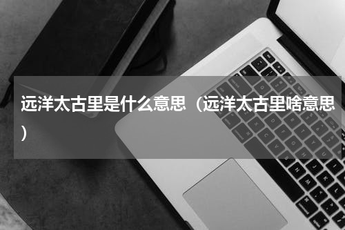 远洋太古里是什么意思（远洋太古里啥意思）