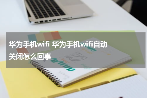 华为手机wifi 华为手机wifi自动关闭怎么回事