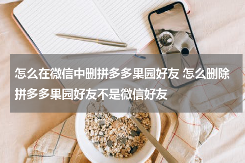 怎么在微信中删拼多多果园好友 怎么删除拼多多果园好友不是微信好友