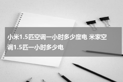 小米1.5匹空调一小时多少度电 米家空调1.5匹一小时多少电