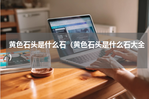 黄色石头是什么石（黄色石头是什么石大全）