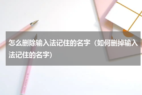 怎么删除输入法记住的名字（如何删掉输入法记住的名字）