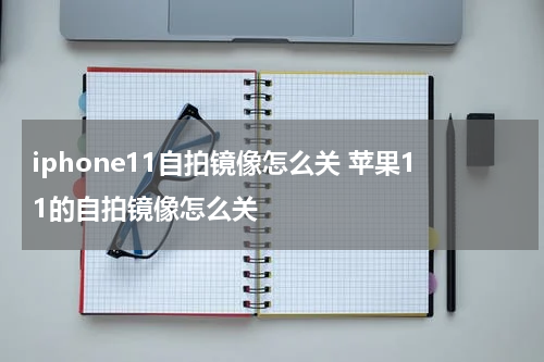 iphone11自拍镜像怎么关 苹果11的自拍镜像怎么关