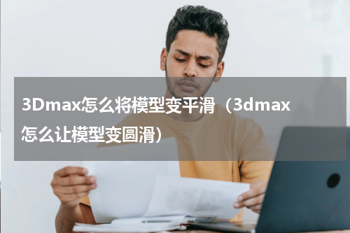 3Dmax怎么将模型变平滑（3dmax怎么让模型变圆滑）
