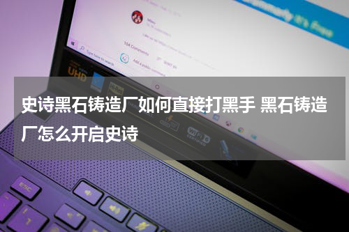 史诗黑石铸造厂如何直接打黑手 黑石铸造厂怎么开启史诗