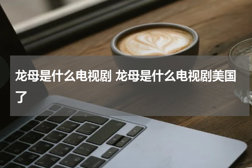 龙母是什么电视剧 龙母是什么电视剧美国了