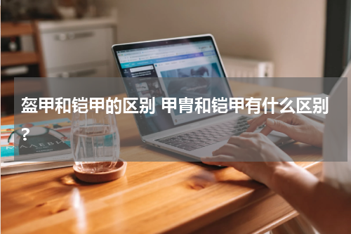 盔甲和铠甲的区别 甲胄和铠甲有什么区别?