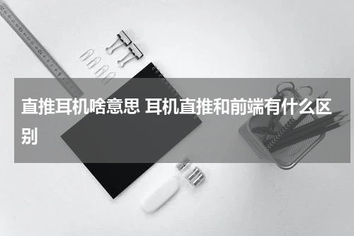 直推耳机啥意思 耳机直推和前端有什么区别