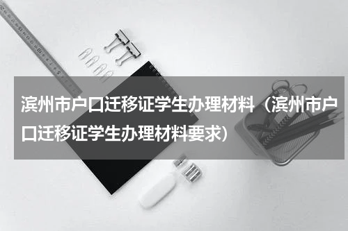 滨州市户口迁移证学生办理材料（滨州市户口迁移证学生办理材料要求）
