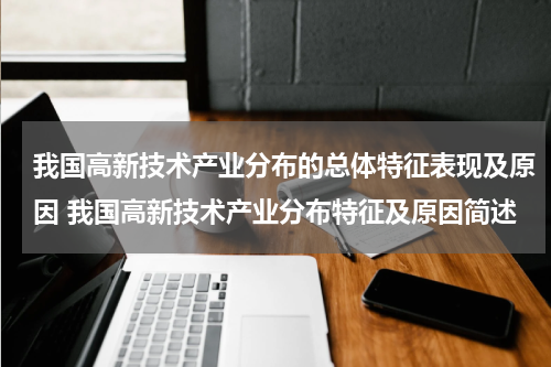 我国高新技术产业分布的总体特征表现及原因 我国高新技术产业分布特征及原因简述