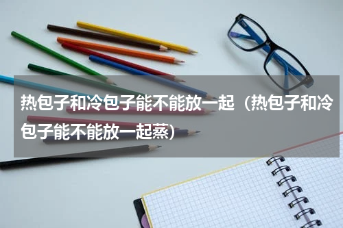 热包子和冷包子能不能放一起（热包子和冷包子能不能放一起蒸）