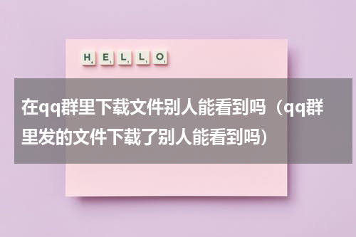 在qq群里下载文件别人能看到吗（qq群里发的文件下载了别人能看到吗）