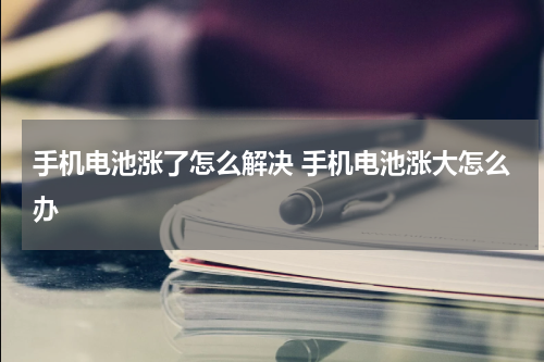 手机电池涨了怎么解决 手机电池涨大怎么办