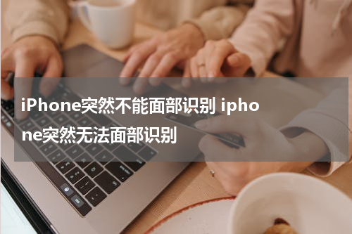 iPhone突然不能面部识别 iphone突然无法面部识别