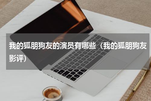 我的狐朋狗友的演员有哪些（我的狐朋狗友影评）