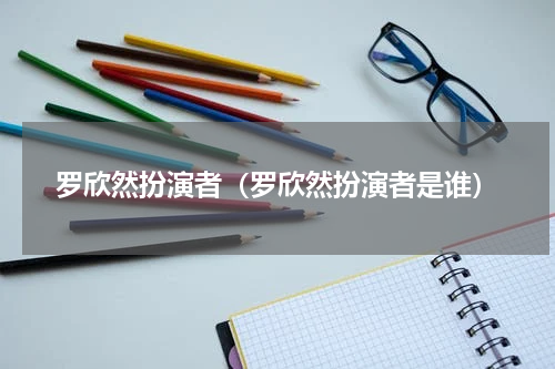 罗欣然扮演者（罗欣然扮演者是谁）