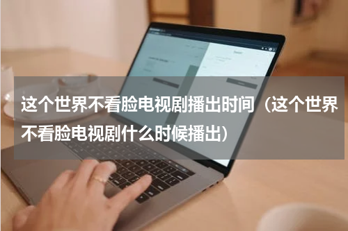 这个世界不看脸电视剧播出时间（这个世界不看脸电视剧什么时候播出）