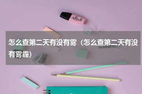 怎么查第二天有没有雾（怎么查第二天有没有雾霾）