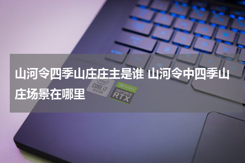 山河令四季山庄庄主是谁 山河令中四季山庄场景在哪里