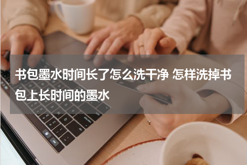 书包墨水时间长了怎么洗干净 怎样洗掉书包上长时间的墨水
