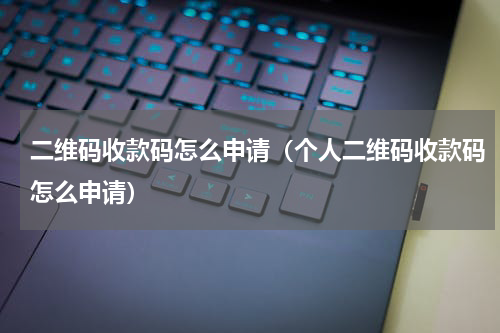 二维码收款码怎么申请（个人二维码收款码怎么申请）