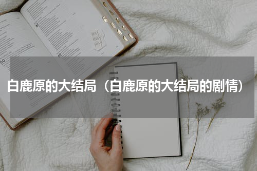 白鹿原的大结局（白鹿原的大结局的剧情）