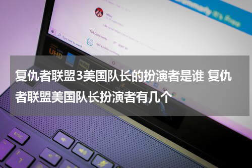 复仇者联盟3美国队长的扮演者是谁 复仇者联盟美国队长扮演者有几个