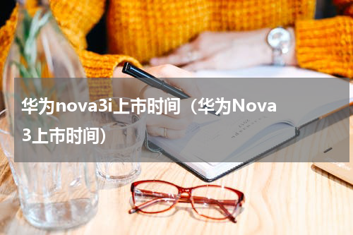 华为nova3i上市时间（华为Nova3上市时间）