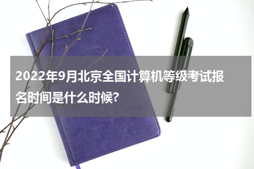 2022年9月北京全国计算机等级考试报名时间是什么时候?