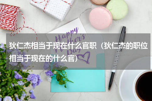 狄仁杰相当于现在什么官职（狄仁杰的职位相当于现在的什么官）