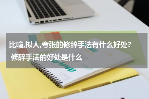 比喻,拟人,夸张的修辞手法有什么好处? 修辞手法的好处是什么