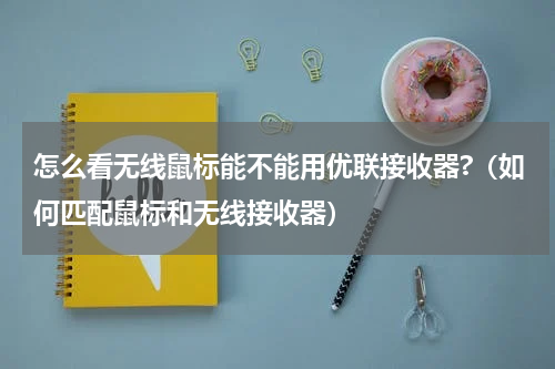 怎么看无线鼠标能不能用优联接收器?（如何匹配鼠标和无线接收器）