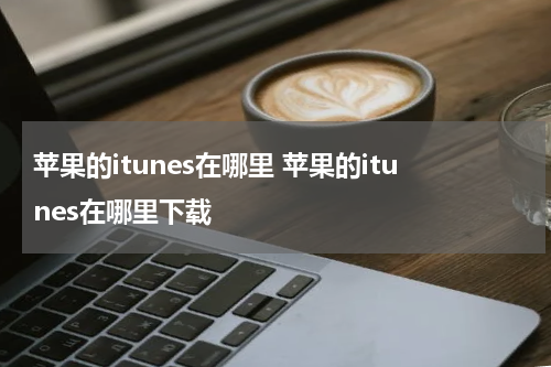 苹果的itunes在哪里 苹果的itunes在哪里下载