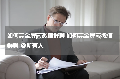 如何完全屏蔽微信群聊 如何完全屏蔽微信群聊 @所有人