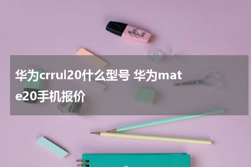 华为crrul20什么型号 华为mate20手机报价