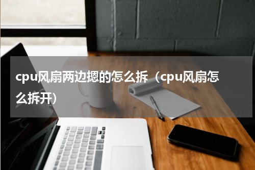 cpu风扇两边摁的怎么拆（cpu风扇怎么拆开）