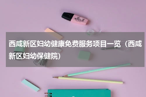西咸新区妇幼健康免费服务项目一览（西咸新区妇幼保健院）