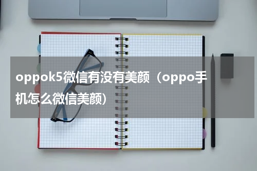 oppok5微信有没有美颜（oppo手机怎么微信美颜）