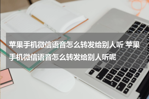 苹果手机微信语音怎么转发给别人听 苹果手机微信语音怎么转发给别人听呢