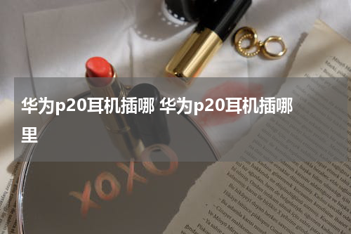 华为p20耳机插哪 华为p20耳机插哪里