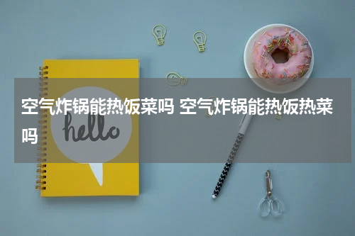空气炸锅能热饭菜吗 空气炸锅能热饭热菜吗