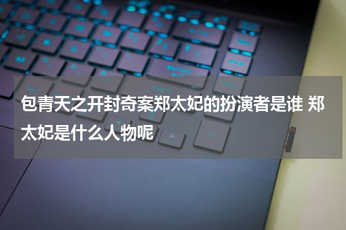 包青天之开封奇案郑太妃的扮演者是谁 郑太妃是什么人物呢